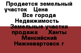  Продается земельный участок › Цена ­ 700 000 - Все города Недвижимость » Земельные участки продажа   . Ханты-Мансийский,Нижневартовск г.